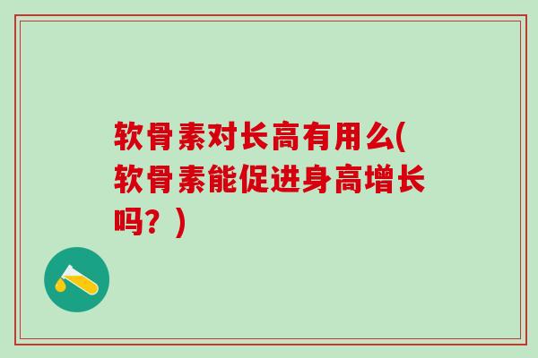 软骨素对长高有用么(软骨素能促进身高增长吗？)