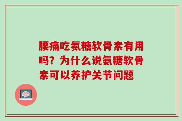 腰痛吃氨糖软骨素有用吗？为什么说氨糖软骨素可以养护关节问题