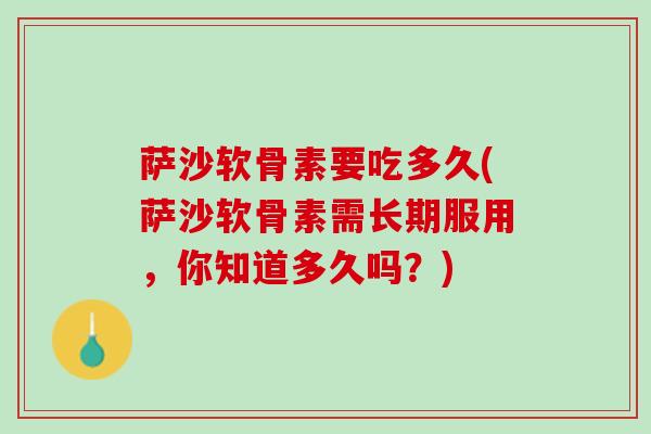 萨沙软骨素要吃多久(萨沙软骨素需长期服用，你知道多久吗？)
