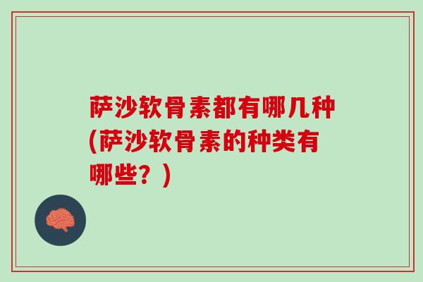 萨沙软骨素都有哪几种(萨沙软骨素的种类有哪些？)