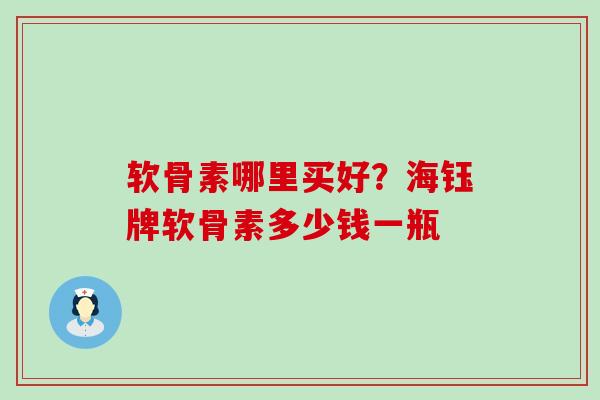软骨素哪里买好？海钰牌软骨素多少钱一瓶
