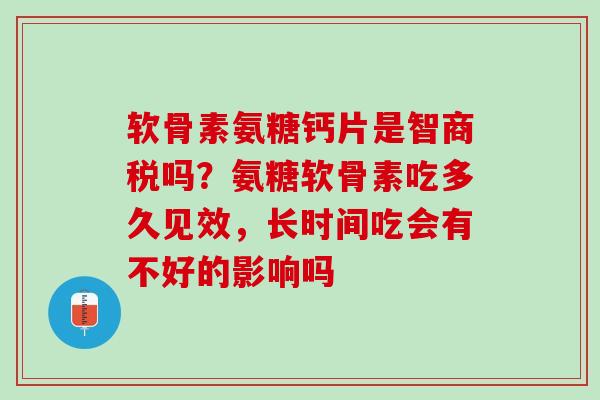软骨素氨糖钙片是智商税吗？氨糖软骨素吃多久见效，长时间吃会有不好的影响吗