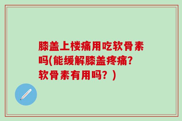 膝盖上楼痛用吃软骨素吗(能缓解膝盖疼痛？软骨素有用吗？)
