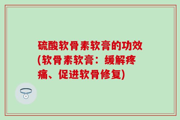 硫酸软骨素软膏的功效(软骨素软膏：缓解疼痛、促进软骨修复)