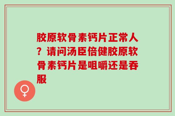 胶原软骨素钙片正常人？请问汤臣倍健胶原软骨素钙片是咀嚼还是吞服