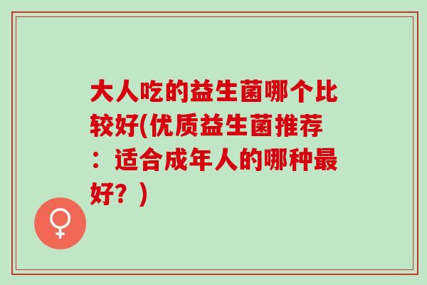 大人吃的益生菌哪个比较好(优质益生菌推荐：适合成年人的哪种最好？)