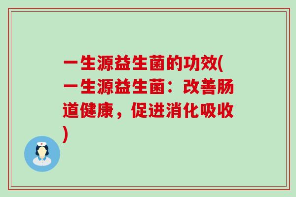 一生源益生菌的功效(一生源益生菌：改善肠道健康，促进消化吸收)