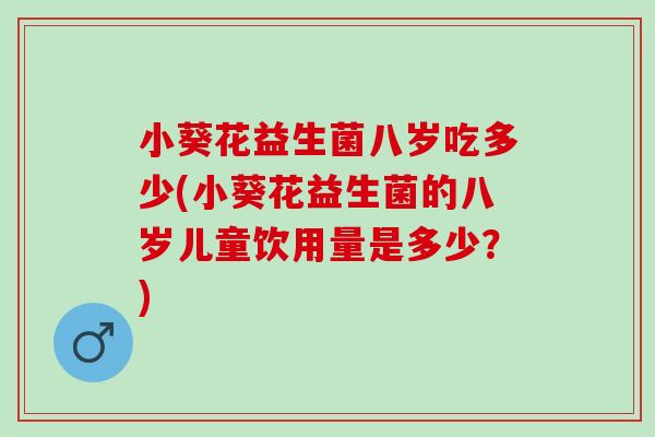 小葵花益生菌八岁吃多少(小葵花益生菌的八岁儿童饮用量是多少？)