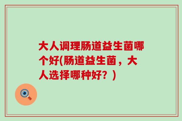 大人调理肠道益生菌哪个好(肠道益生菌，大人选择哪种好？)
