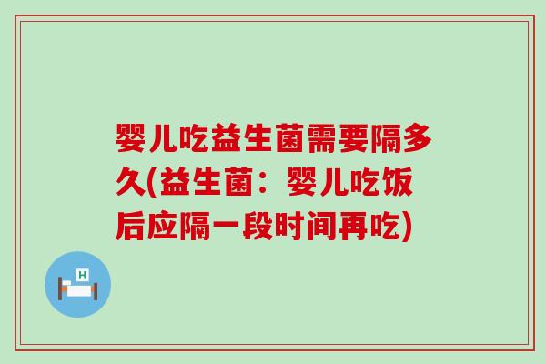 婴儿吃益生菌需要隔多久(益生菌：婴儿吃饭后应隔一段时间再吃)