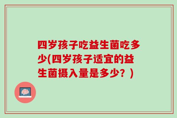 四岁孩子吃益生菌吃多少(四岁孩子适宜的益生菌摄入量是多少？)