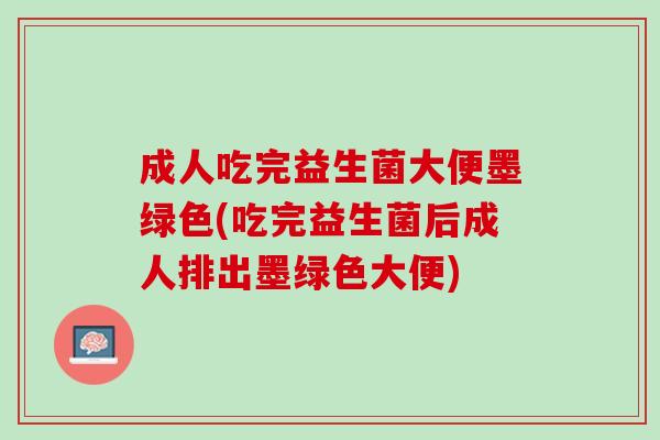 成人吃完益生菌大便墨绿色(吃完益生菌后成人排出墨绿色大便)