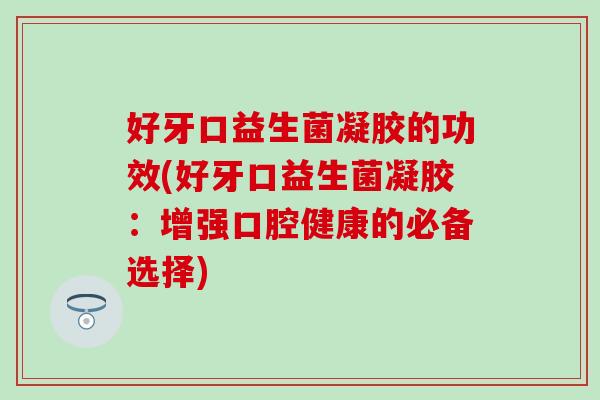 好牙口益生菌凝胶的功效(好牙口益生菌凝胶：增强口腔健康的必备选择)