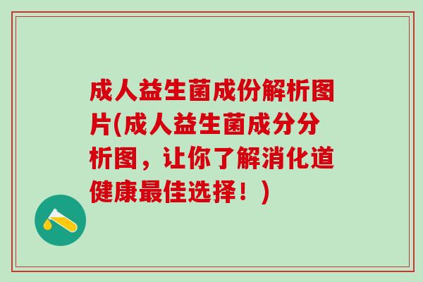 成人益生菌成份解析图片(成人益生菌成分分析图，让你了解消化道健康最佳选择！)