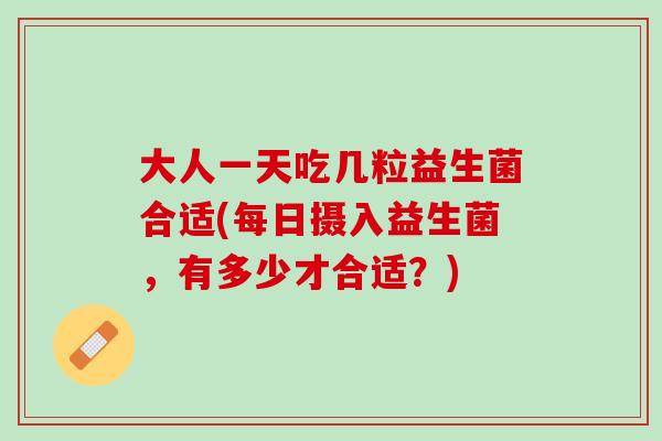大人一天吃几粒益生菌合适(每日摄入益生菌，有多少才合适？)