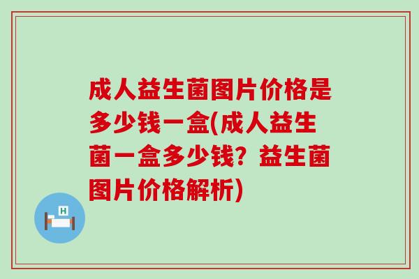成人益生菌图片价格是多少钱一盒(成人益生菌一盒多少钱？益生菌图片价格解析)