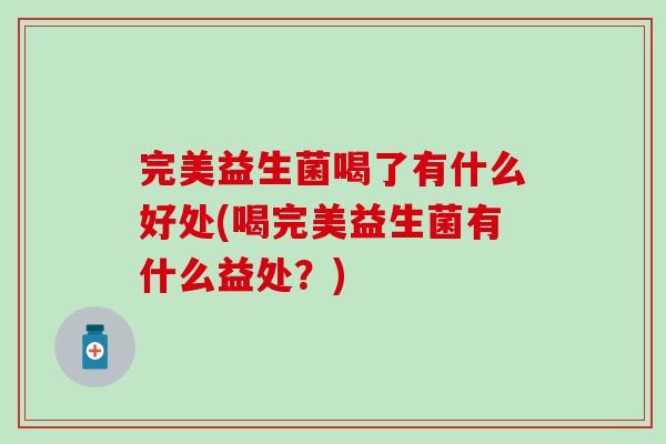 完美益生菌喝了有什么好处(喝完美益生菌有什么益处？)
