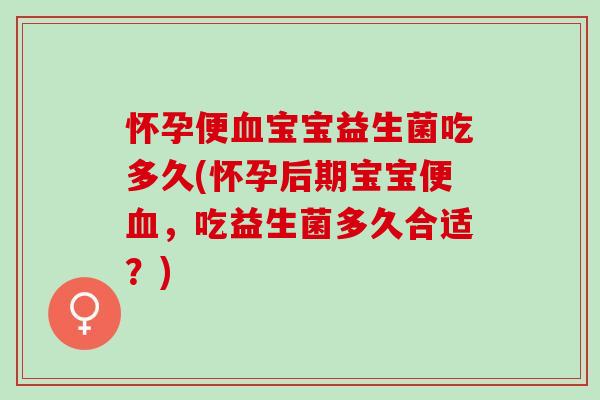 怀孕便血宝宝益生菌吃多久(怀孕后期宝宝便血，吃益生菌多久合适？)