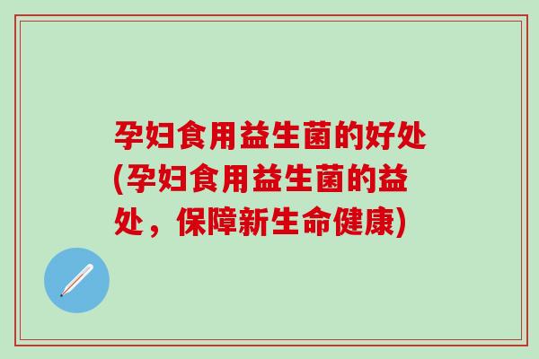 孕妇食用益生菌的好处(孕妇食用益生菌的益处，保障新生命健康)