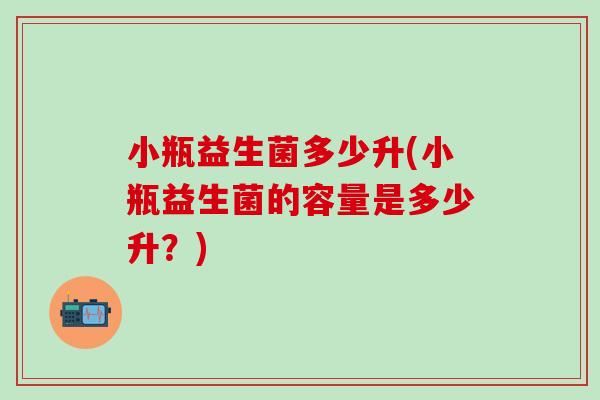 小瓶益生菌多少升(小瓶益生菌的容量是多少升？)