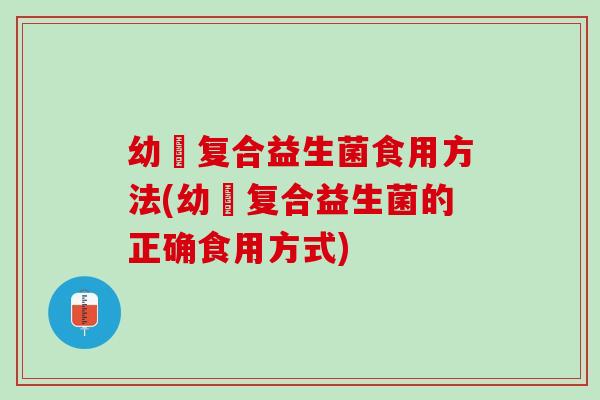 幼芃复合益生菌食用方法(幼芃复合益生菌的正确食用方式)
