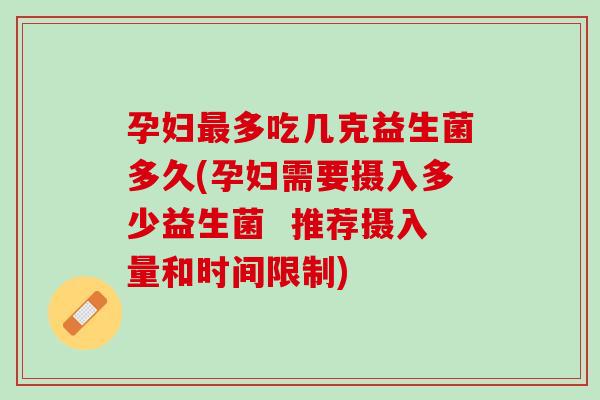 孕妇最多吃几克益生菌多久(孕妇需要摄入多少益生菌  推荐摄入量和时间限制)
