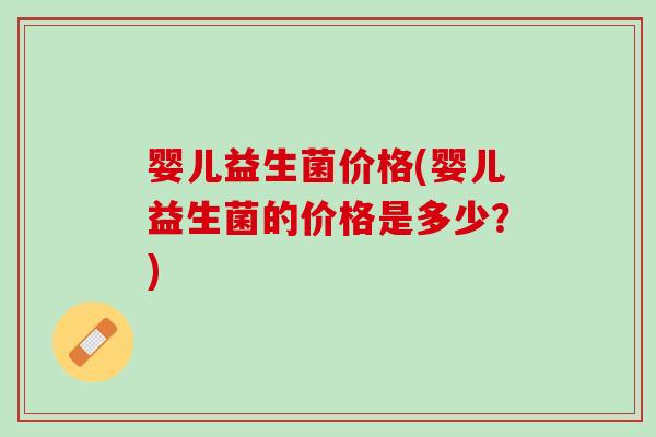 婴儿益生菌价格(婴儿益生菌的价格是多少？)