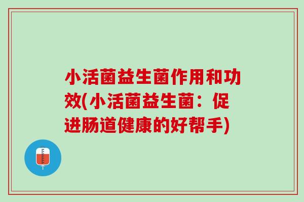小活菌益生菌作用和功效(小活菌益生菌：促进肠道健康的好帮手)
