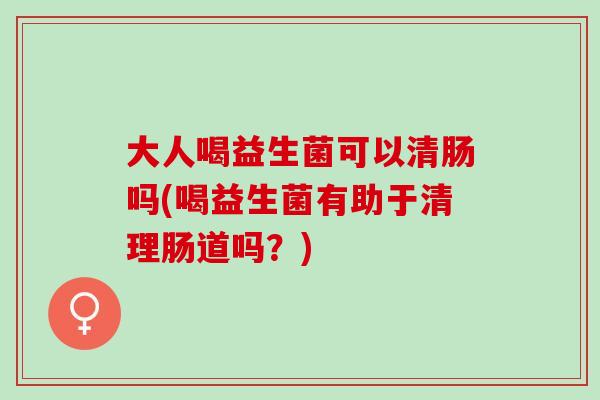 大人喝益生菌可以清肠吗(喝益生菌有助于清理肠道吗？)