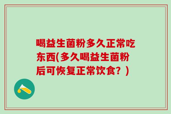 喝益生菌粉多久正常吃东西(多久喝益生菌粉后可恢复正常饮食？)