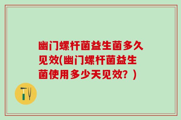 幽门螺杆菌益生菌多久见效(幽门螺杆菌益生菌使用多少天见效？)