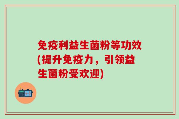 免疫利益生菌粉等功效(提升免疫力，引领益生菌粉受欢迎)