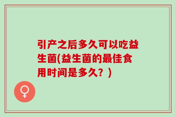 引产之后多久可以吃益生菌(益生菌的最佳食用时间是多久？)