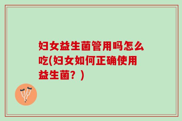 妇女益生菌管用吗怎么吃(妇女如何正确使用益生菌？)