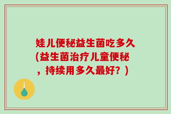 娃儿便秘益生菌吃多久(益生菌治疗儿童便秘，持续用多久最好？)