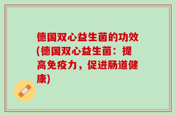 德国双心益生菌的功效(德国双心益生菌：提高免疫力，促进肠道健康)