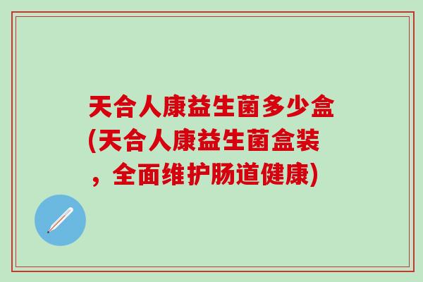 天合人康益生菌多少盒(天合人康益生菌盒装，全面维护肠道健康)