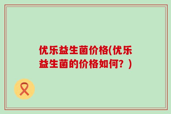 优乐益生菌价格(优乐益生菌的价格如何？)