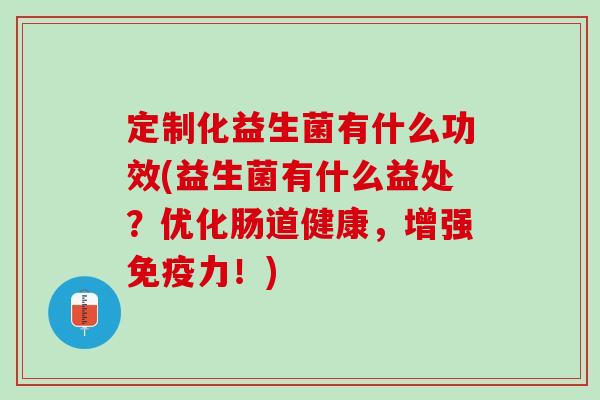 定制化益生菌有什么功效(益生菌有什么益处？优化肠道健康，增强免疫力！)