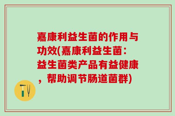 嘉康利益生菌的作用与功效(嘉康利益生菌：益生菌类产品有益健康，帮助调节肠道菌群)
