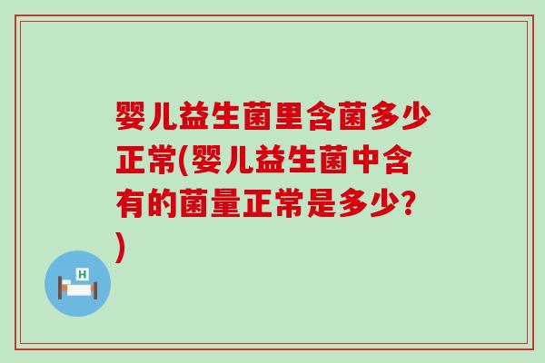 婴儿益生菌里含菌多少正常(婴儿益生菌中含有的菌量正常是多少？)