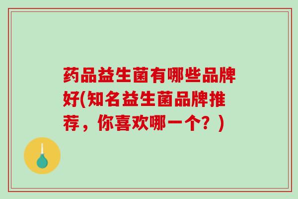 药品益生菌有哪些品牌好(知名益生菌品牌推荐，你喜欢哪一个？)