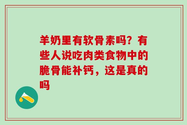 羊奶里有软骨素吗？有些人说吃肉类食物中的脆骨能补钙，这是真的吗