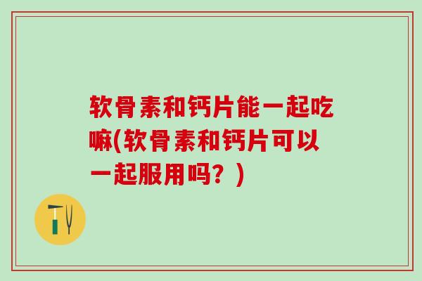软骨素和钙片能一起吃嘛(软骨素和钙片可以一起服用吗？)