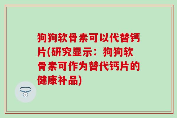狗狗软骨素可以代替钙片(研究显示：狗狗软骨素可作为替代钙片的健康补品)