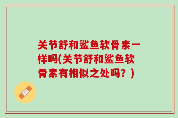 关节舒和鲨鱼软骨素一样吗(关节舒和鲨鱼软骨素有相似之处吗？)