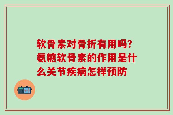 软骨素对骨折有用吗？氨糖软骨素的作用是什么关节疾病怎样预防
