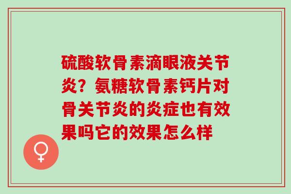 硫酸软骨素滴眼液关节炎？氨糖软骨素钙片对骨关节炎的炎症也有效果吗它的效果怎么样
