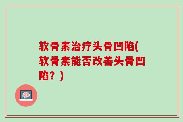 软骨素治疗头骨凹陷(软骨素能否改善头骨凹陷？)