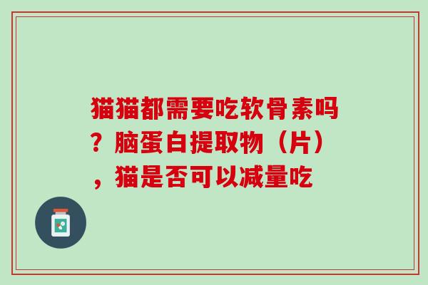 猫猫都需要吃软骨素吗？脑蛋白提取物（片），猫是否可以减量吃